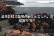 蘑菇影视 流量爆点情报局 全记录，蘑菇影视 官网