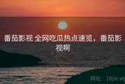 番茄影视 全网吃瓜热点速览，番茄影视啊