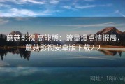 蘑菇影视 高能版：流量爆点情报局，蘑菇影视安卓版下载2.2