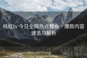 桃红tv 今日全网热点整合 · 爆款内容速览与解析