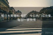 每日大赛爆料 专区：今日热门瓜合集，每日一赛微博