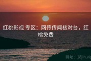 红桃影视 专区：网传传闻核对台，红桃免费