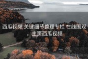 西瓜视频 关键细节整理专栏 在线围观，主页西瓜视频
