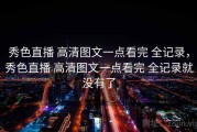秀色直播 高清图文一点看完 全记录，秀色直播 高清图文一点看完 全记录就没有了