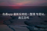 岛遇app 最新反转统一整理 专题站，遇见岛屿
