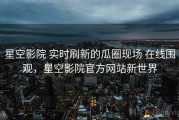 星空影院 实时刷新的瓜圈现场 在线围观，星空影院官方网站新世界