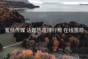蜜桃传媒 话题热度排行榜 在线围观