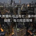 每日大赛爆料 吃瓜专栏：事件时间线梳理，每日吃瓜微博