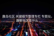 趣岛社区 关键细节整理专栏 专题站，趣聊社区是什么