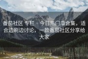 番茄社区 专栏 · 今日热门瓜合集，适合边刷边讨论，一款番茄社区分享给大家
