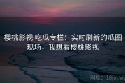 樱桃影视 吃瓜专栏：实时刷新的瓜圈现场，我想看樱桃影视