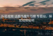 探花视频 话题热度排行榜 专题站，探花视频贴吧