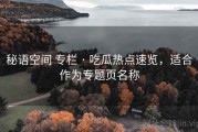 秘语空间 专栏 · 吃瓜热点速览，适合作为专题页名称