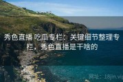 秀色直播 吃瓜专栏：关键细节整理专栏，秀色直播是干啥的