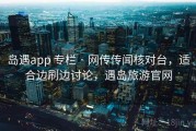 岛遇app 专栏 · 网传传闻核对台，适合边刷边讨论，遇岛旅游官网