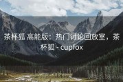 茶杯狐 高能版：热门讨论回放室，茶杯狐 - cupfox