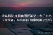 蜂鸟影院 多视角围观笔记 · 专门为吃瓜党准备，蜂鸟影院 搜索剧集 视频名