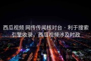 西瓜视频 网传传闻核对台 · 利于搜索引擎收录，西瓜视频涉及时政