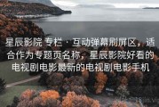 星辰影院 专栏 · 互动弹幕刷屏区，适合作为专题页名称，星辰影院好看的电视剧电影最新的电视剧电影手机