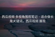 西瓜视频 多视角围观笔记 · 适合做长尾关键词，西瓜视频 展现