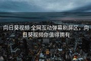 向日葵视频 全网互动弹幕刷屏区，向日葵视频你值得拥有
