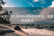 大雷VLOG 全网多视角围观笔记，大雷游戏解说