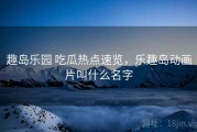 趣岛乐园 吃瓜热点速览，乐趣岛动画片叫什么名字