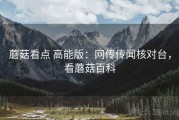 蘑菇看点 高能版：网传传闻核对台，看蘑菇百科
