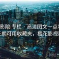 樱花影院 专栏 · 高清图文一点看完，长期可用收藏夹，樱花影视器