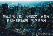 樱花影院 专栏 · 高清图文一点看完，长期可用收藏夹，樱花影视器