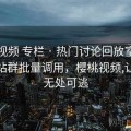 樱桃视频 专栏 · 热门讨论回放室，方便多站群批量调用，樱桃视频,让兴趣无处可逃