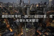 蘑菇视频 专栏 · 热门讨论回放室，适合做长尾关键词