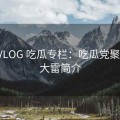 大雷VLOG 吃瓜专栏：吃瓜党聚集地，大雷简介