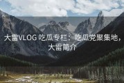 大雷VLOG 吃瓜专栏：吃瓜党聚集地，大雷简介