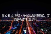 糖心看点 专栏 · 争议话题观察室，方便多站群批量调用