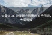 大雷VLOG 流量爆点情报局 在线围观，大雷微博