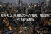 趣岛社区 高清图文一点看完，趣图岛2021最新更新