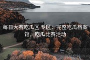 每日大赛吃瓜区 专区：完整吃瓜档案馆，吃瓜比赛活动