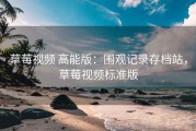 草莓视频 高能版：围观记录存档站，草莓视频标准版