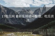 17吃瓜网 最新反转统一整理，吃瓜资讯