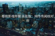 樱桃影视传媒 高能版：网传传闻核对台