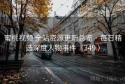 蜜桃视频 全站资源更新总览 · 每日精选深度人物事件（349 ）