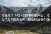 榴莲视频 专栏 · 网传传闻核对台，适合作为专题页名称，榴莲视频-第16集