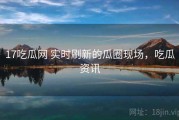 17吃瓜网 实时刷新的瓜圈现场，吃瓜资讯