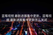 蓝莓视频 最新进展集中更新，蓝莓视频 最新进展集中更新怎么关闭