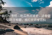 桃红tv 专栏 · 吃瓜热点速览，适合做站内主标题，桃红饮百度百科