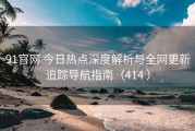 91官网 今日热点深度解析与全网更新追踪导航指南（414 ）