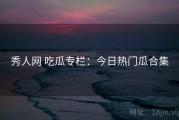 秀人网 吃瓜专栏：今日热门瓜合集