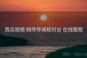 西瓜视频 网传传闻核对台 在线围观