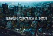蜜桃视频 吃瓜党聚集地 专题站